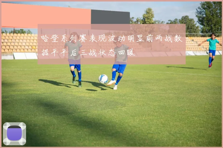 哈登系列赛表现波动明显前两战数据平平后三战状态回暖