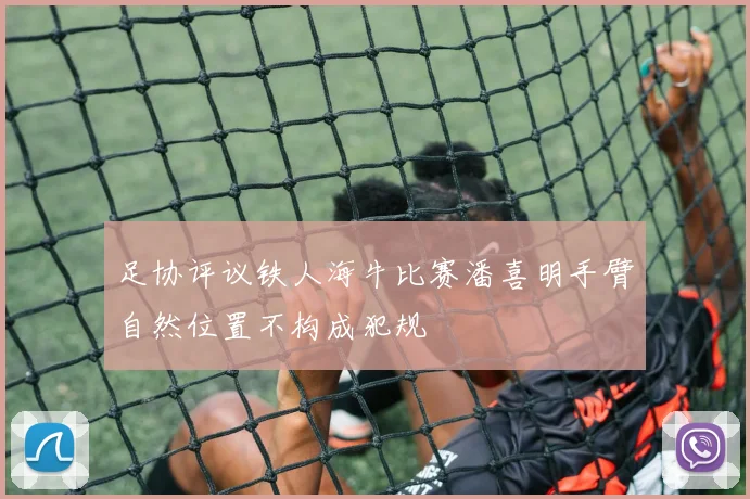 足协评议铁人海牛比赛潘喜明手臂自然位置不构成犯规