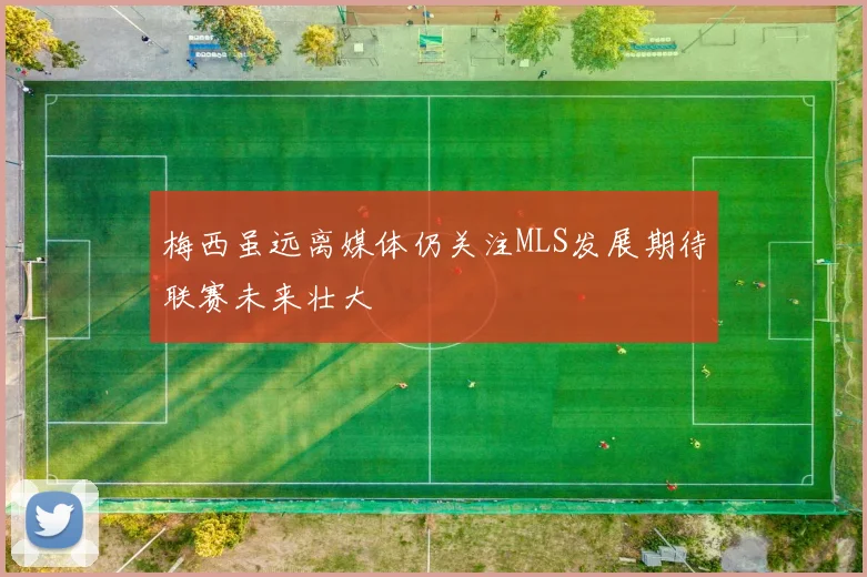 梅西虽远离媒体仍关注MLS发展期待联赛未来壮大