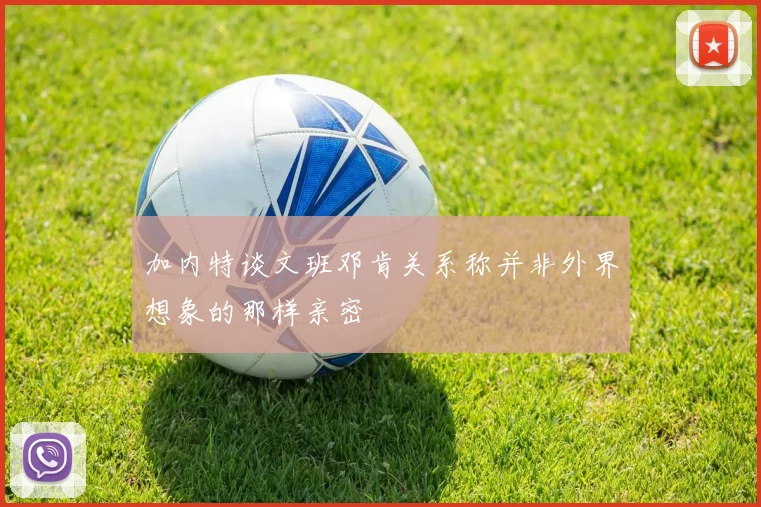 加内特谈文班邓肯关系称并非外界想象的那样亲密