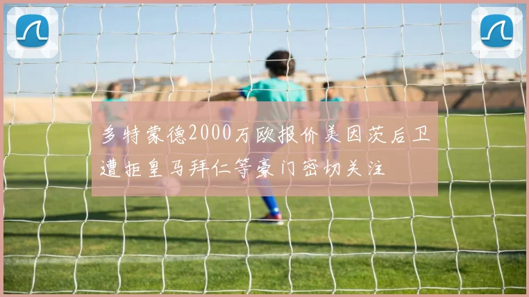 多特蒙德2000万欧报价美因茨后卫遭拒皇马拜仁等豪门密切关注