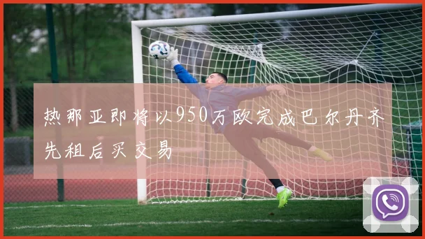 热那亚即将以950万欧完成巴尔丹齐先租后买交易