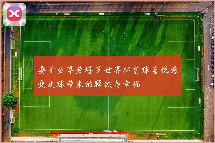 妻子分享劳塔罗世界杯首球喜悦感受进球带来的释然与幸福