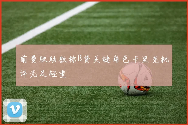 前曼联助教称B费关键角色卡里克批评无足轻重