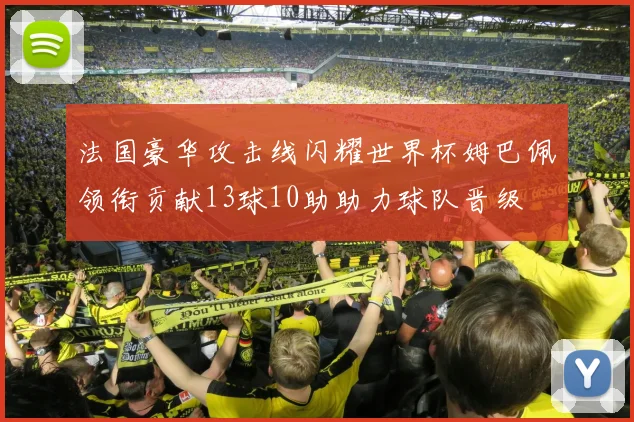 法国豪华攻击线闪耀世界杯姆巴佩领衔贡献13球10助助力球队晋级