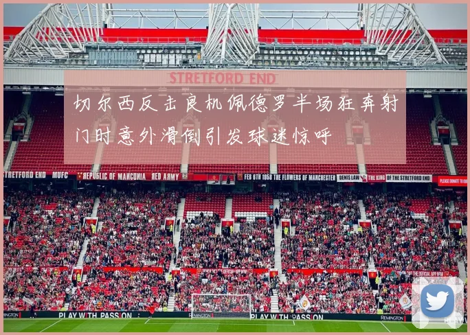 切尔西反击良机佩德罗半场狂奔射门时意外滑倒引发球迷惊呼