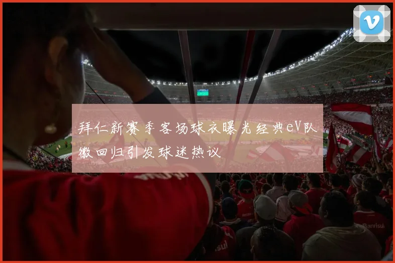 拜仁新赛季客场球衣曝光经典eV队徽回归引发球迷热议