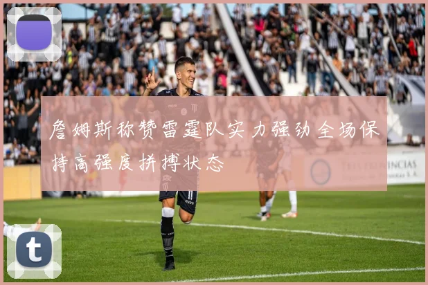 詹姆斯称赞雷霆队实力强劲全场保持高强度拼搏状态
