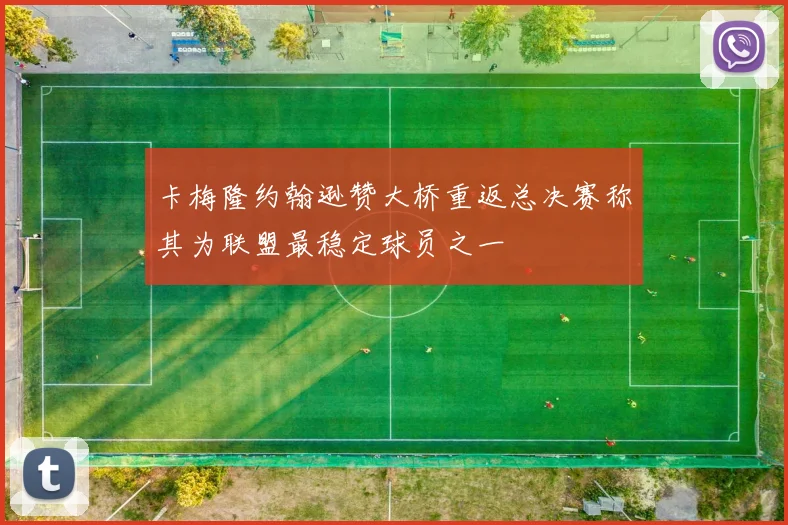 卡梅隆约翰逊赞大桥重返总决赛称其为联盟最稳定球员之一