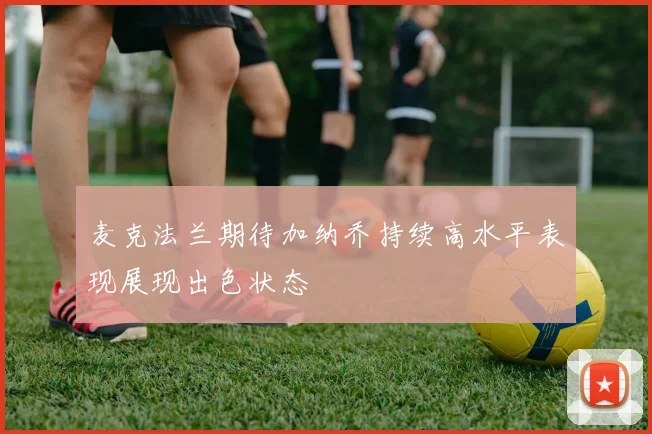 麦克法兰期待加纳乔持续高水平表现展现出色状态