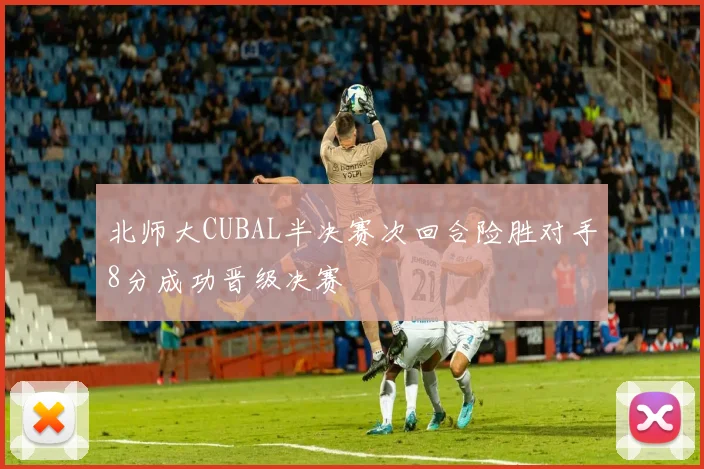 北师大CUBAL半决赛次回合险胜对手8分成功晋级决赛
