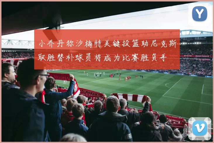 小乔丹称沙梅特关键投篮助尼克斯取胜替补球员将成为比赛胜负手