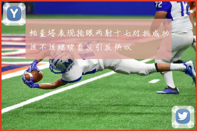 帕奎塔表现抢眼两射十七对抗成功该不该继续首发引发热议