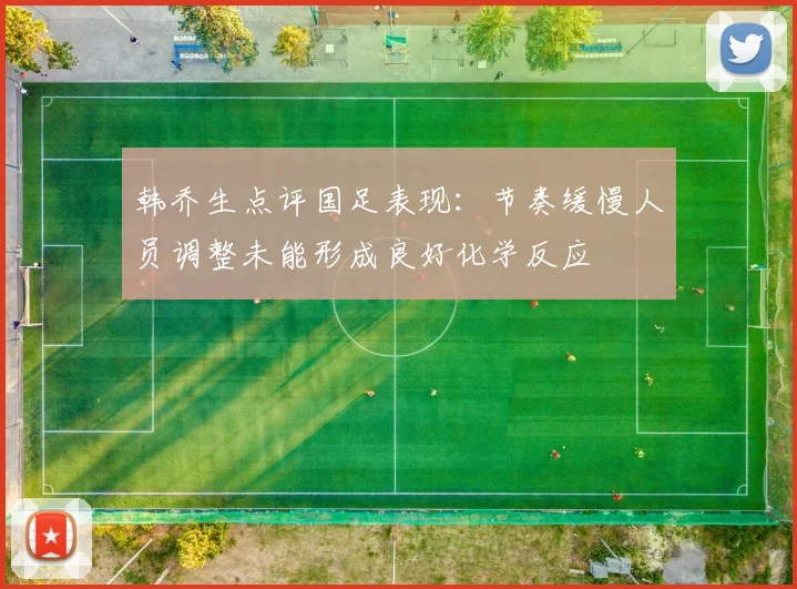 韩乔生点评国足表现：节奏缓慢人员调整未能形成良好化学反应