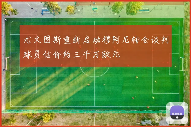 尤文图斯重新启动穆阿尼转会谈判球员估价约三千万欧元