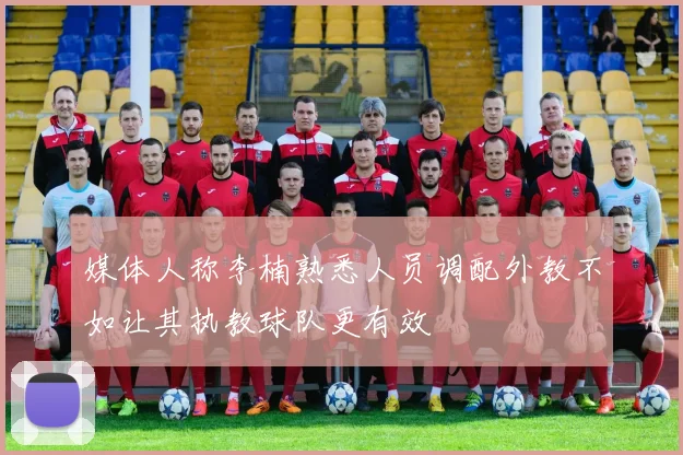 媒体人称李楠熟悉人员调配外教不如让其执教球队更有效