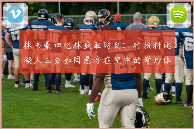 林书豪回忆林疯狂时刻：对抗科比湖人三分如同悬浮在空中的奇妙体验